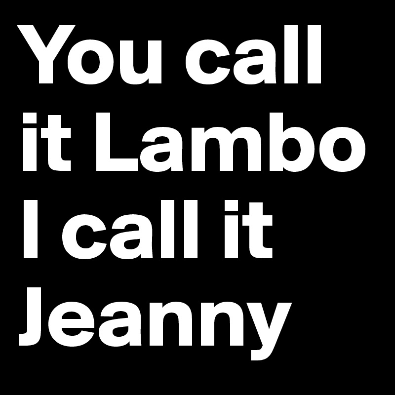 You call it Lambo
I call it Jeanny