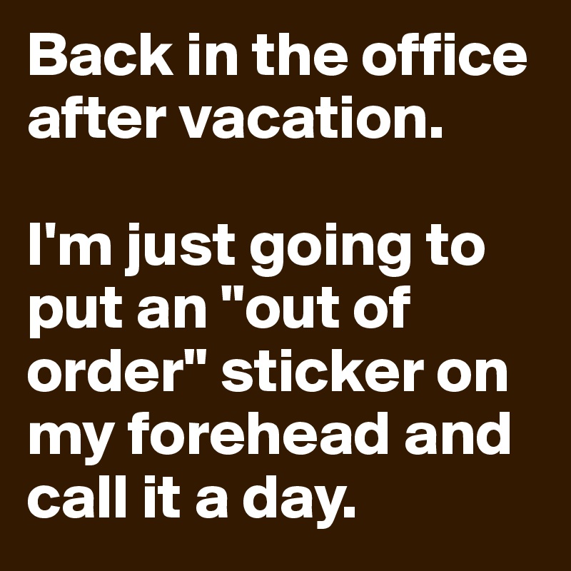 Back in the office after vacation.

I'm just going to put an "out of order" sticker on my forehead and call it a day.
