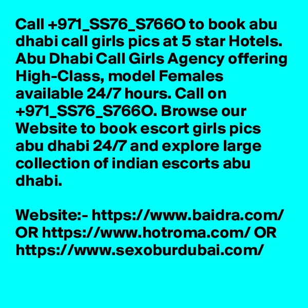 Call +971_SS76_S766O to book abu dhabi call girls pics at 5 star Hotels. Abu Dhabi Call Girls Agency offering High-Class, model Females available 24/7 hours. Call on +971_SS76_S766O. Browse our Website to book escort girls pics abu dhabi 24/7 and explore large collection of indian escorts abu dhabi. 

Website:- https://www.baidra.com/ OR https://www.hotroma.com/ OR https://www.sexoburdubai.com/
