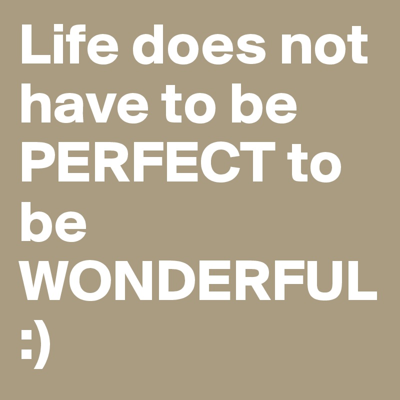 Life does not have to be PERFECT to be WONDERFUL 
:)