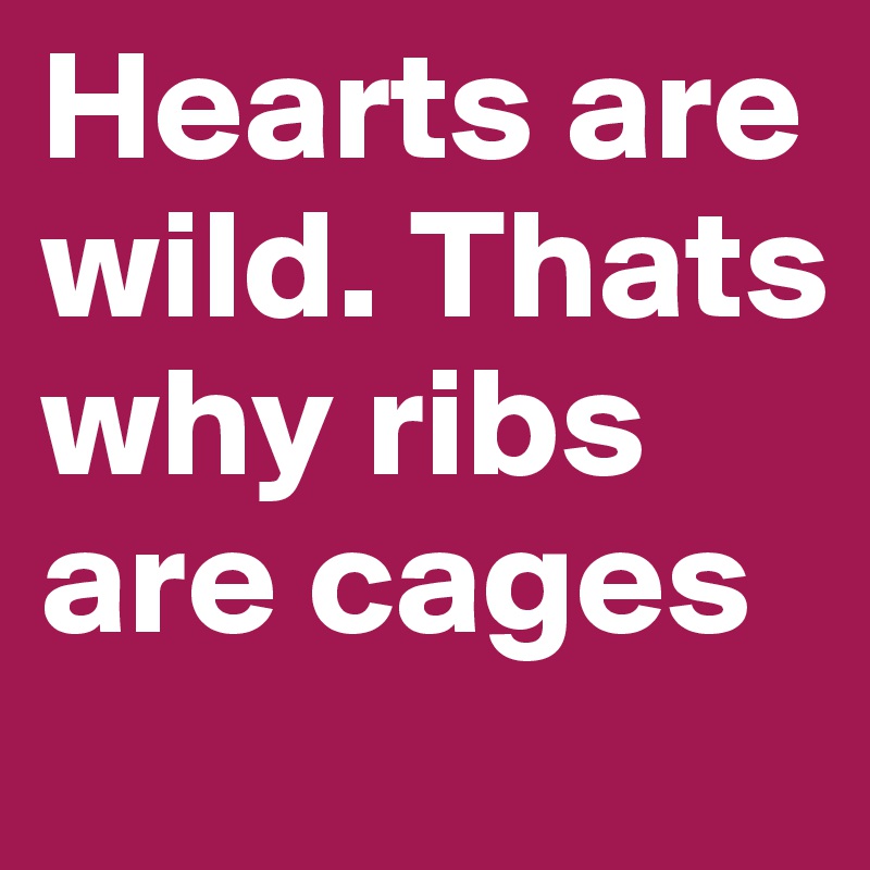 Hearts are wild. Thats why ribs are cages