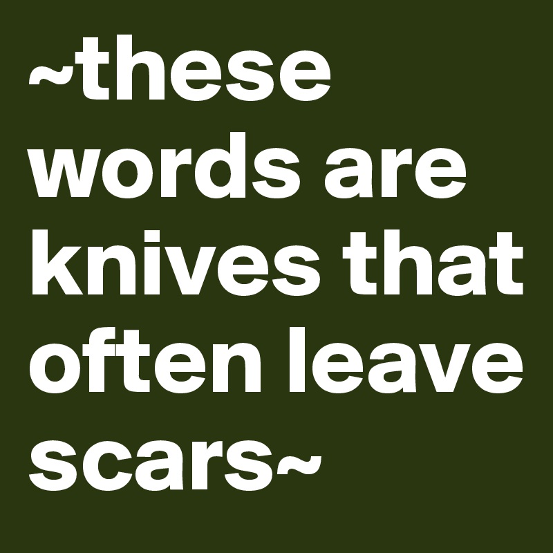 ~these words are knives that often leave scars~