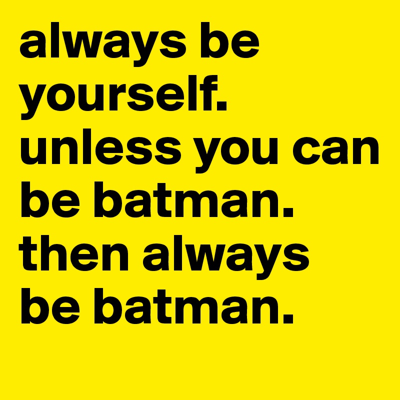 always be yourself.
unless you can be batman.
then always be batman.