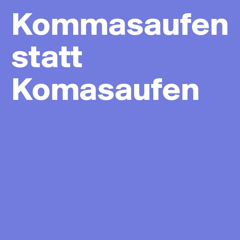 Kommasaufen
statt
Komasaufen


