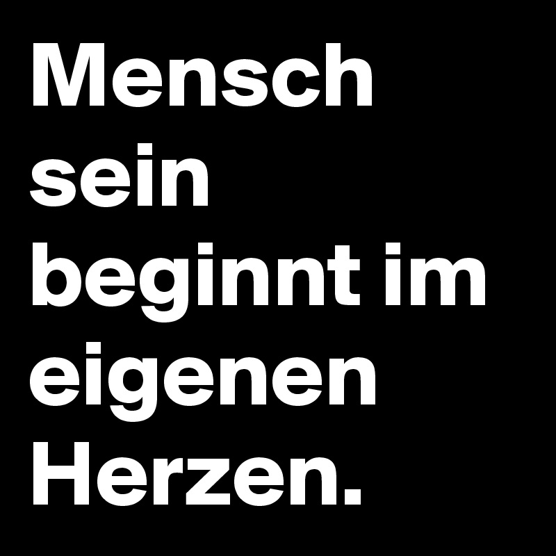 Mensch sein beginnt im eigenen Herzen.