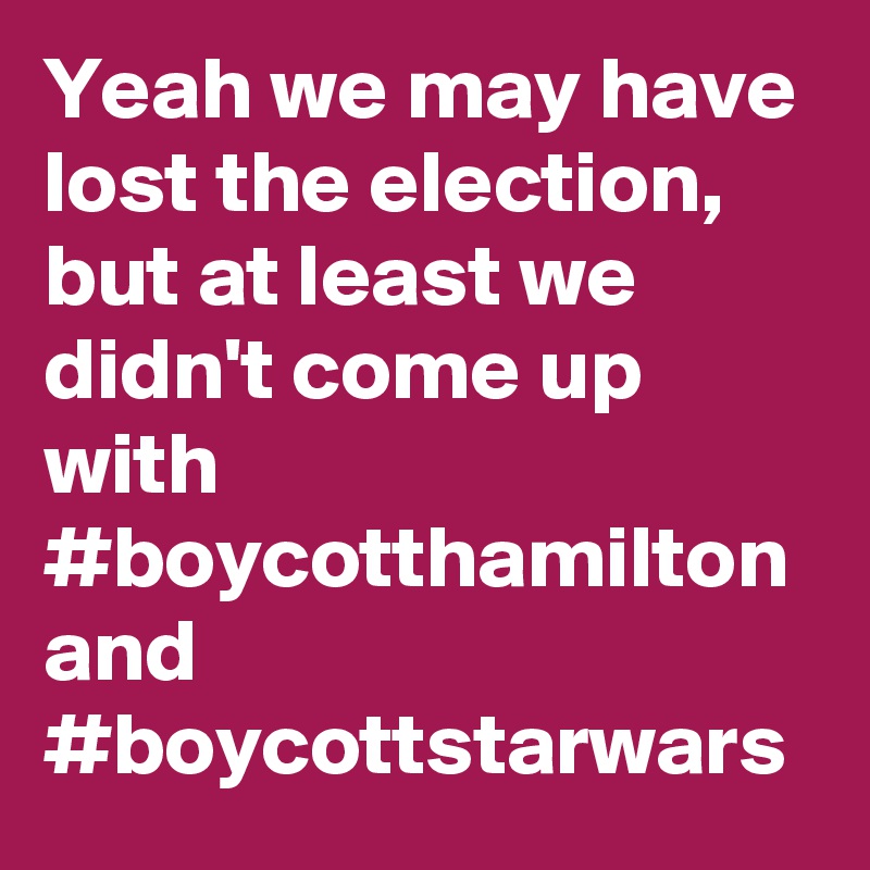 Yeah we may have lost the election, but at least we didn't come up with #boycotthamilton and #boycottstarwars
