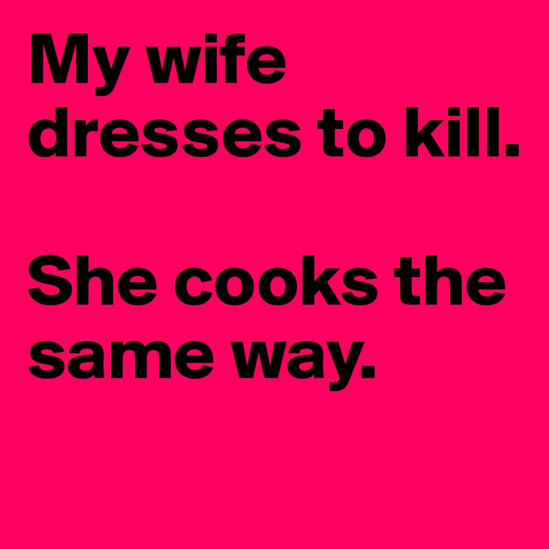 My wife dresses to kill.

She cooks the same way.
