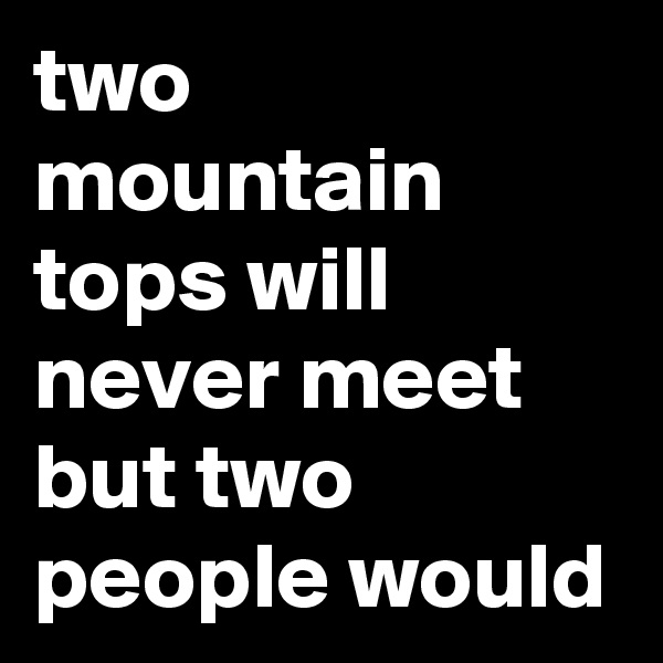two mountain tops will never meet but two people would