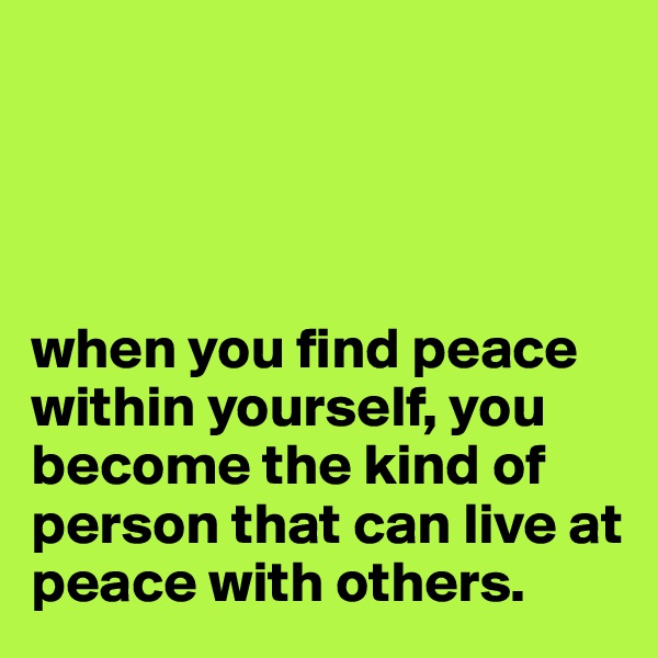  




when you find peace within yourself, you become the kind of person that can live at peace with others.
