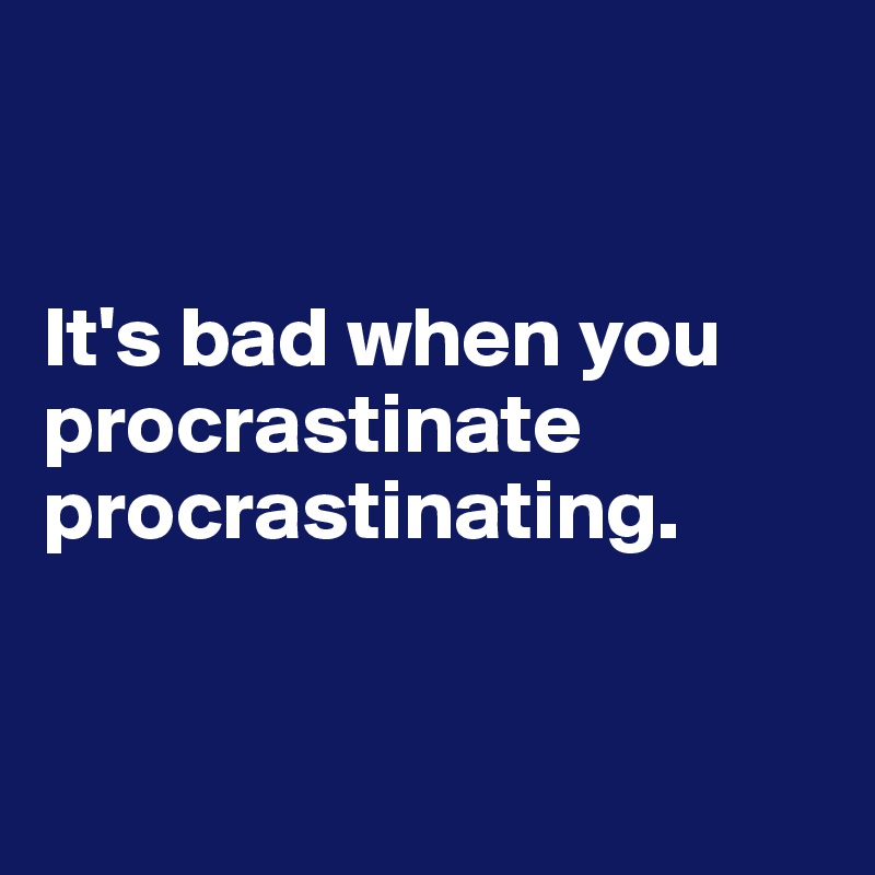 


It's bad when you procrastinate procrastinating.


