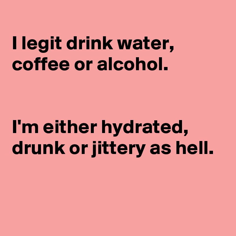 
I legit drink water, coffee or alcohol.


I'm either hydrated, drunk or jittery as hell.



