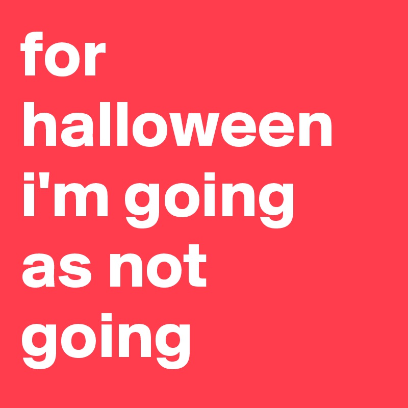 for halloween i'm going as not going