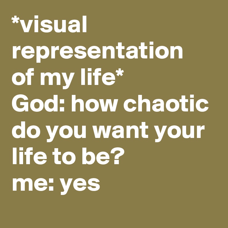 *visual representation of my life*
God: how chaotic do you want your life to be?
me: yes