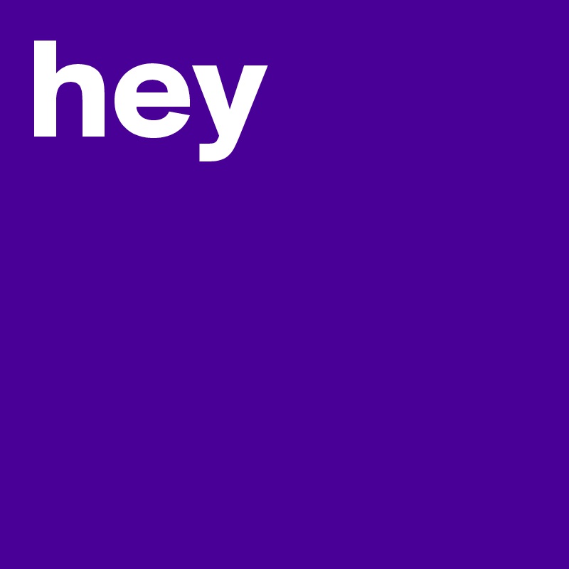 hey 