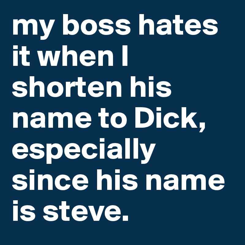 My Boss Hates It When I Shorten His Name To Dick Especially Since His Name Is Steve Post By 