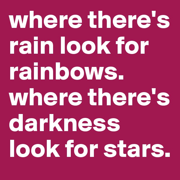 where there's rain look for rainbows. 
where there's darkness look for stars.