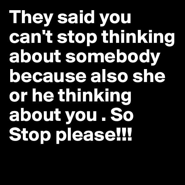They said you can't stop thinking about somebody because also she or he thinking about you . So Stop please!!!
