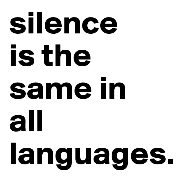 silence 
is the same in 
all languages.