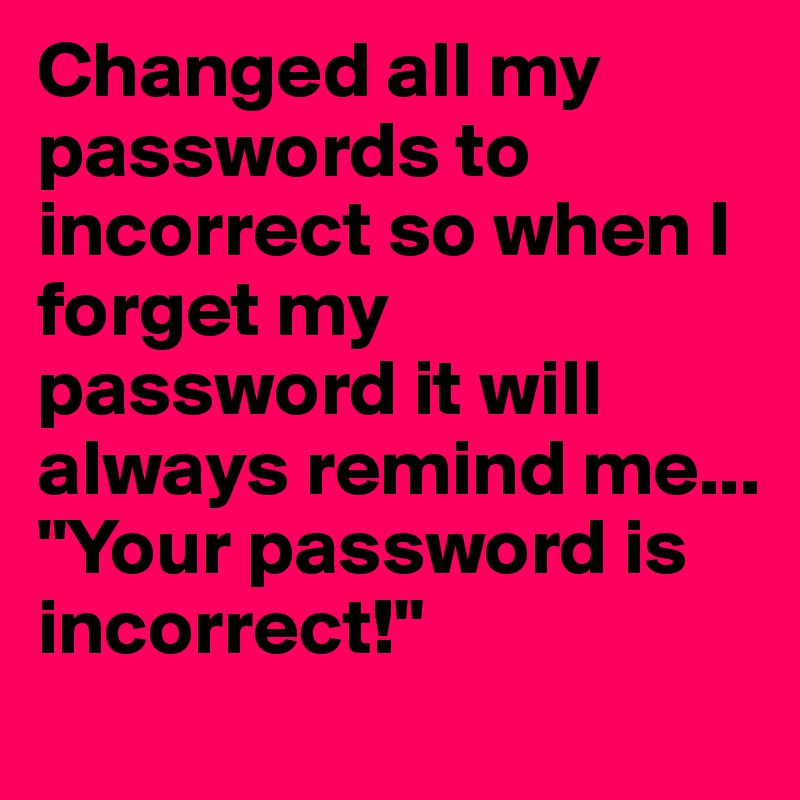 Changed all my passwords to incorrect so when I forget my password it will always remind me... "Your password is incorrect!"