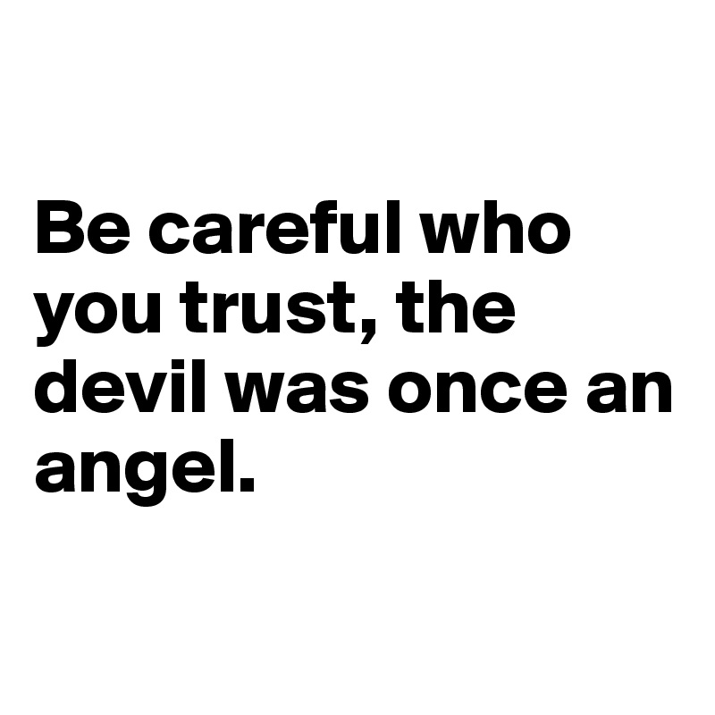 

Be careful who you trust, the devil was once an angel.


