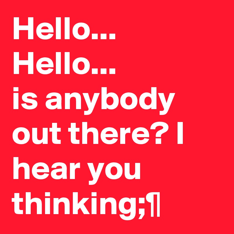 Hello...
Hello...
is anybody out there? I hear you thinking;¶