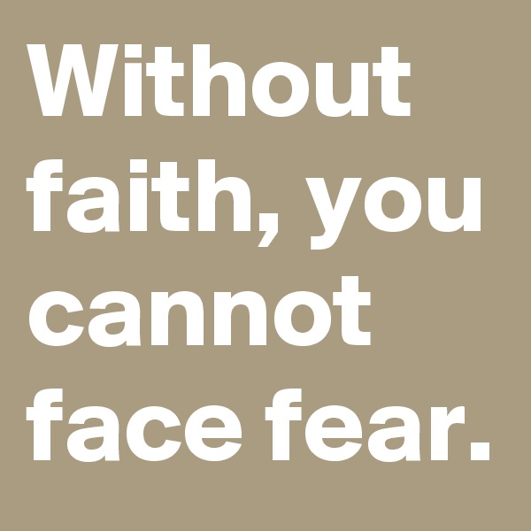 Without faith, you cannot face fear.