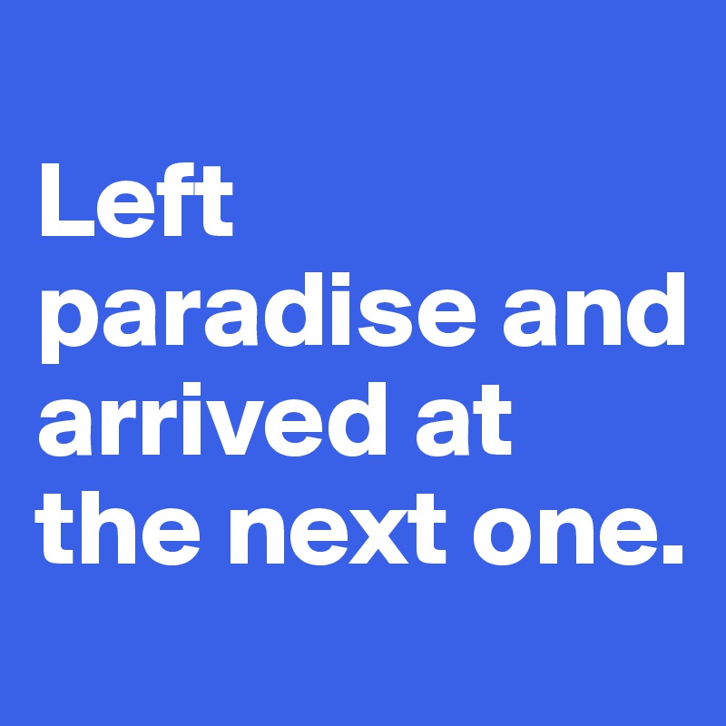 
Left paradise and arrived at the next one.