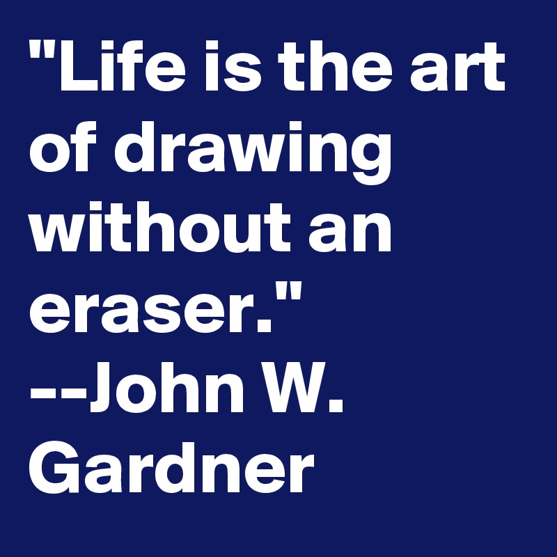 "Life is the art of drawing without an eraser." --John W. Gardner
