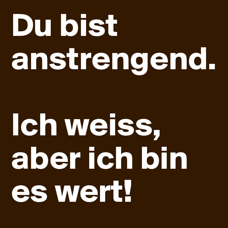 Du bist anstrengend.

Ich weiss, aber ich bin es wert!