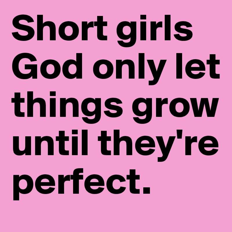 Short girls
God only let things grow until they're perfect.