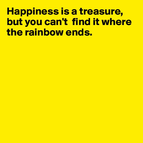Happiness is a treasure, but you can't  find it where the rainbow ends.   








