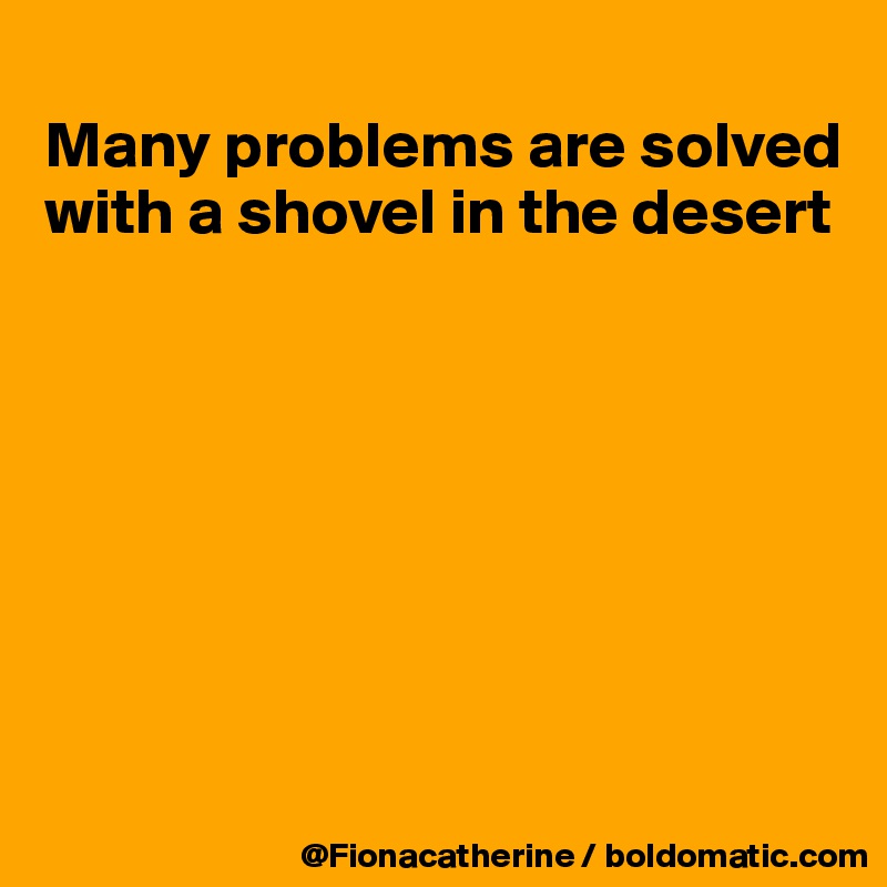 
Many problems are solved
with a shovel in the desert








