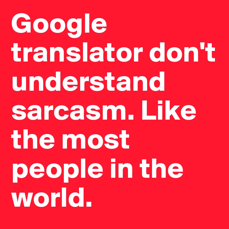 Google translator don't understand sarcasm. Like the most people in the world.