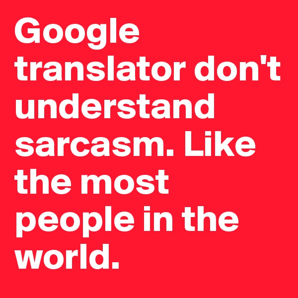 Google translator don't understand sarcasm. Like the most people in the world.