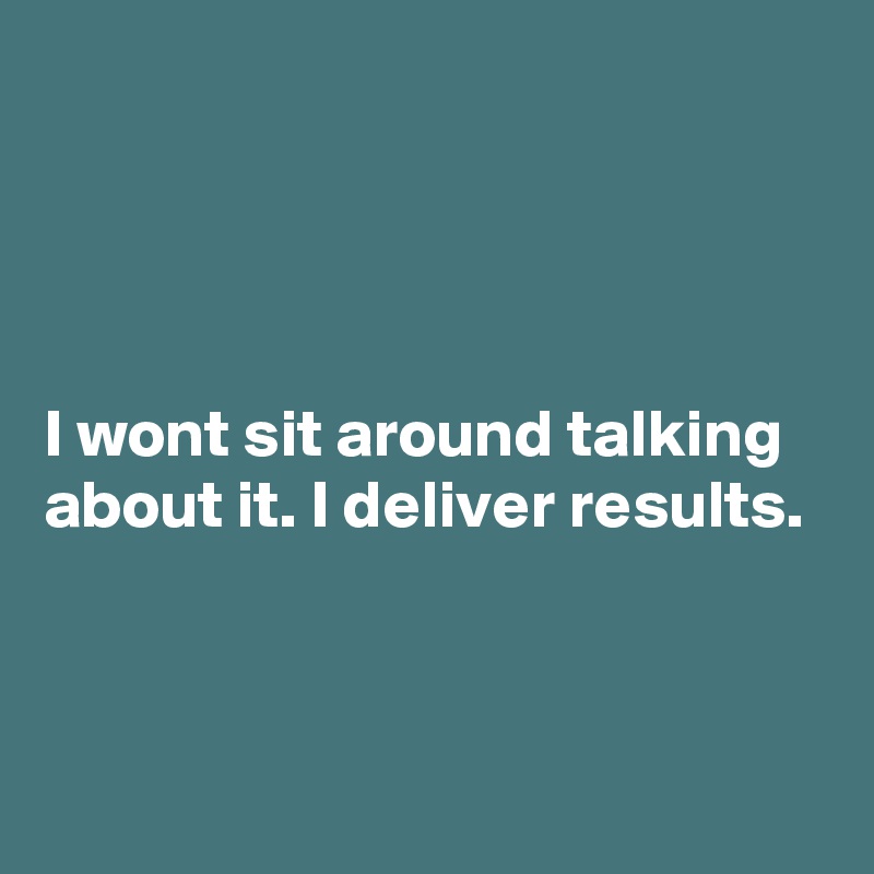 




I wont sit around talking about it. I deliver results.


