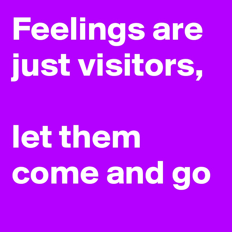 Feelings are just visitors,

let them come and go