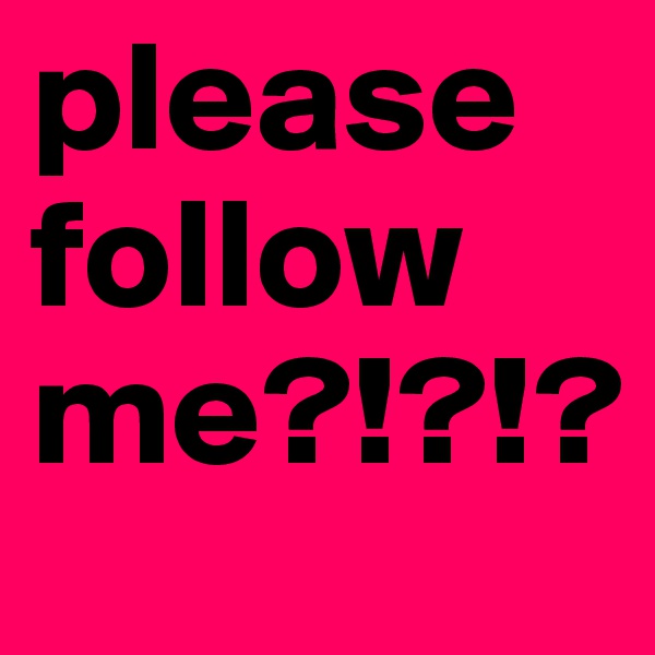 please follow me?!?!?