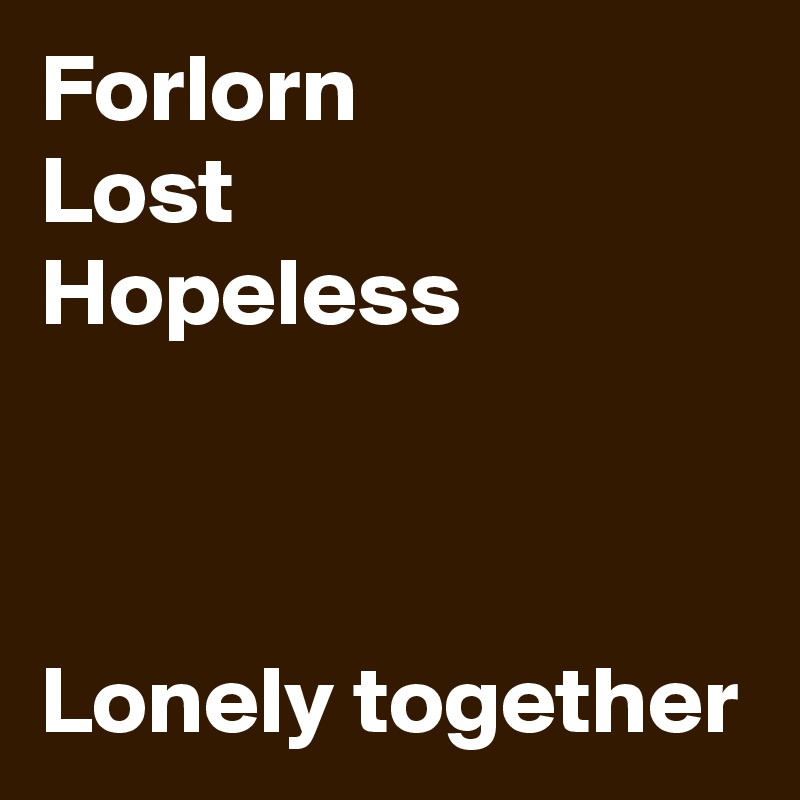 Forlorn
Lost
Hopeless



Lonely together