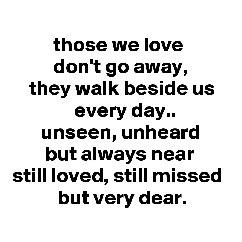 
          those we love
          don't go away,
    they walk beside us
               every day..
       unseen, unheard
        but always near
still loved, still missed
           but very dear.