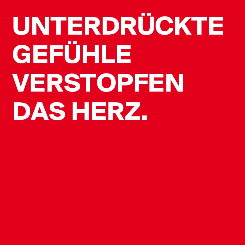 UNTERDRÜCKTE GEFÜHLE VERSTOPFEN DAS HERZ.