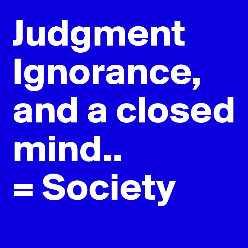 Judgment
Ignorance, and a closed mind..
= Society