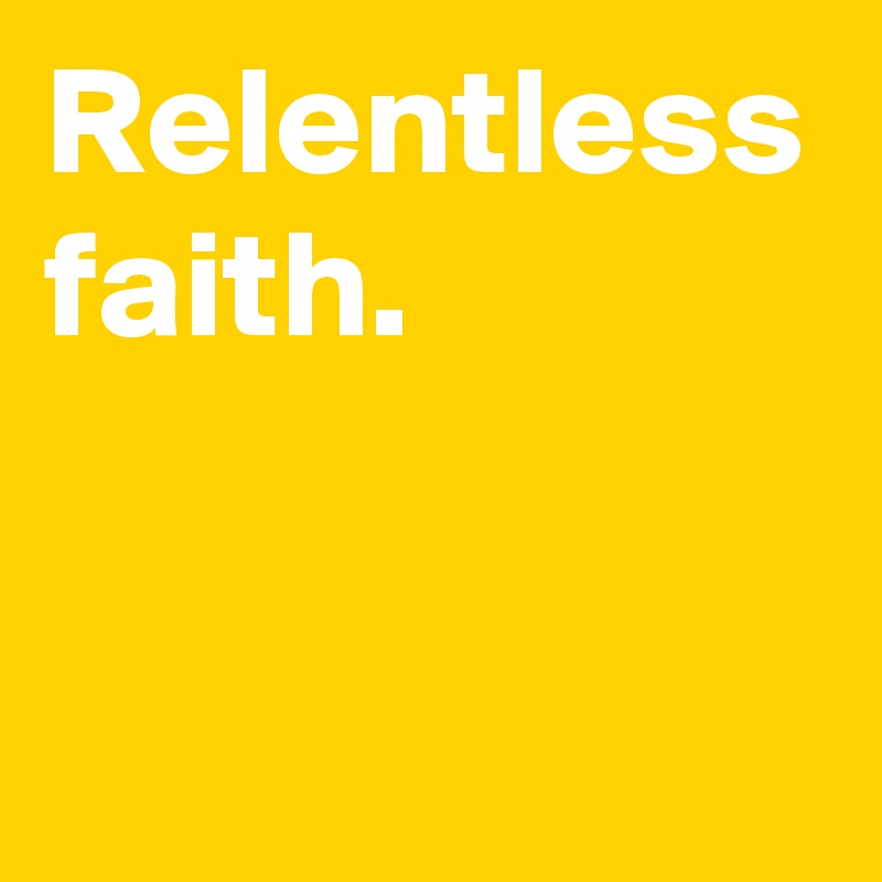 Relentless
faith.