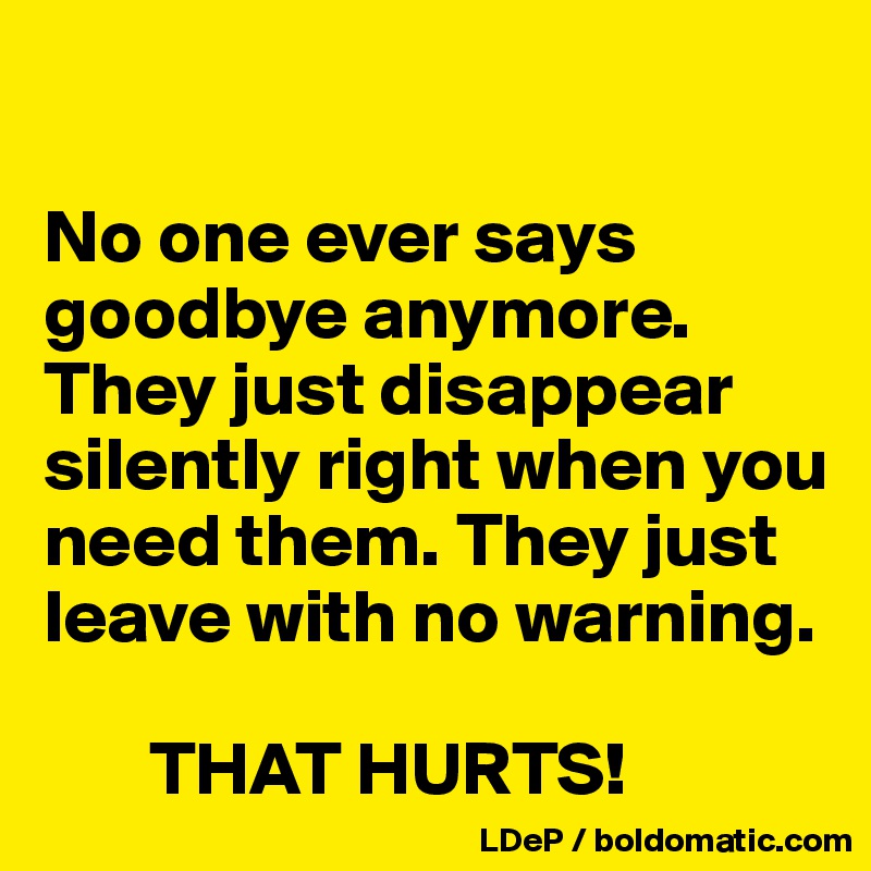 

No one ever says goodbye anymore. They just disappear silently right when you need them. They just leave with no warning. 

       THAT HURTS!