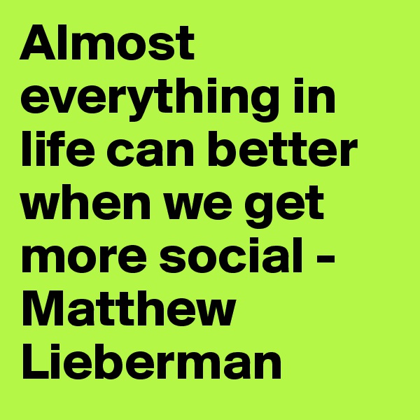 Almost everything in life can better when we get more social - Matthew Lieberman