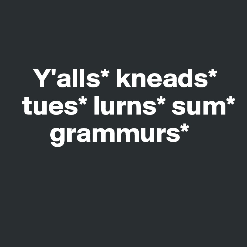 

    Y'alls* kneads* 
  tues* lurns* sum*     
       grammurs*


