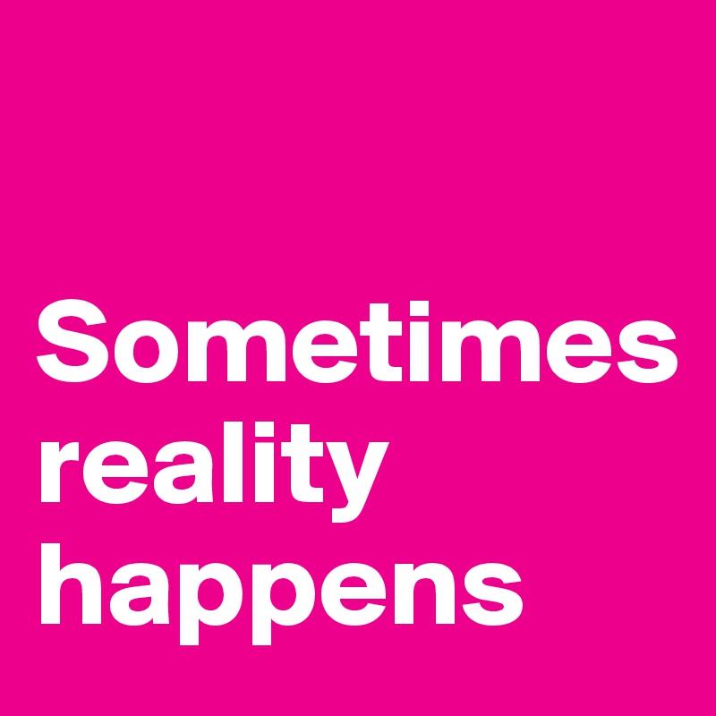 

Sometimes    
reality 
happens