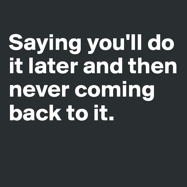 
Saying you'll do it later and then never coming back to it. 

