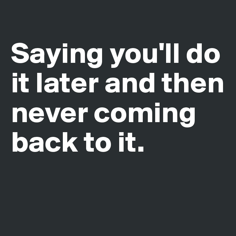 
Saying you'll do it later and then never coming back to it. 

