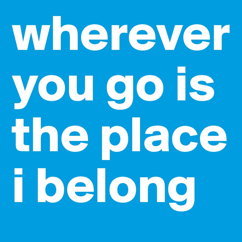 wherever you go is the place i belong