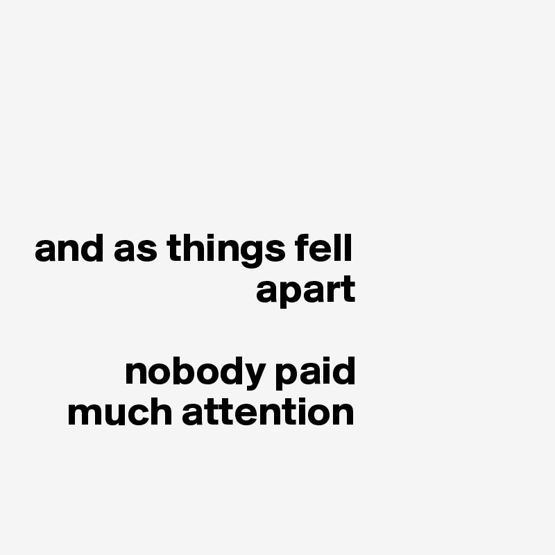       




 and as things fell
                            apart

            nobody paid
     much attention

